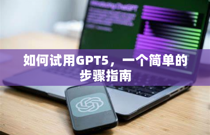 如何试用GPT5，一个简单的步骤指南