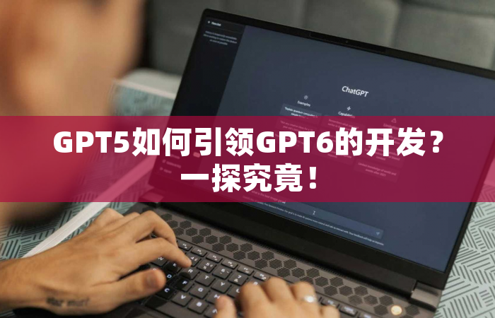 GPT5如何引领GPT6的开发？一探究竟！