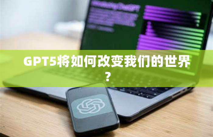 GPT5将如何改变我们的世界？