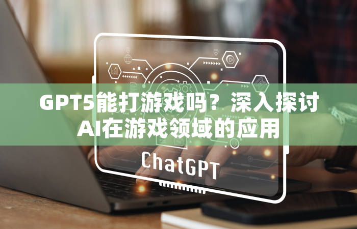 GPT5能打游戏吗？深入探讨AI在游戏领域的应用