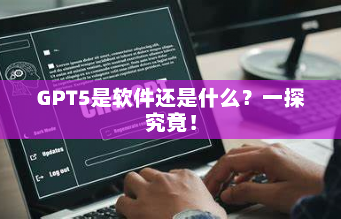 GPT5是软件还是什么？一探究竟！