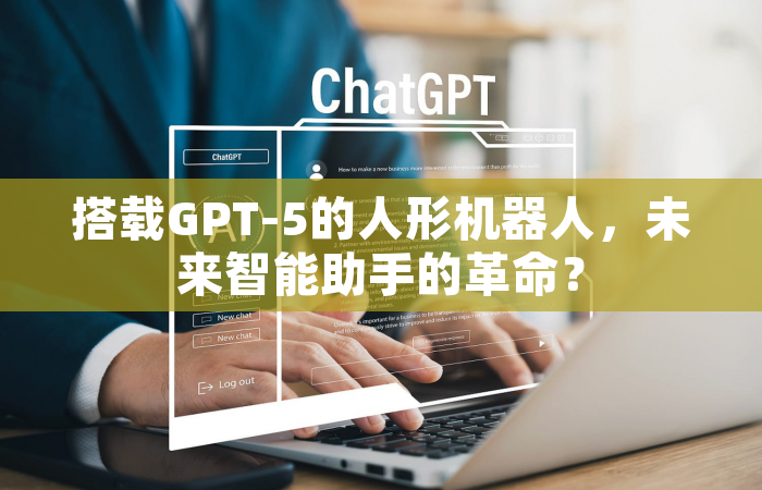 搭载GPT-5的人形机器人，未来智能助手的革命？