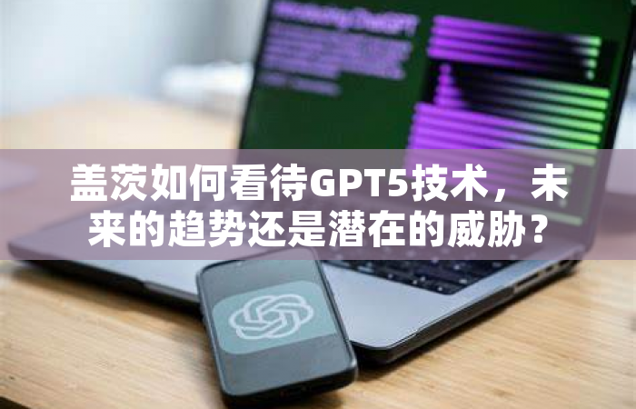 盖茨如何看待GPT5技术，未来的趋势还是潜在的威胁？