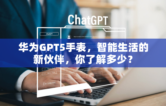 华为GPT5手表，智能生活的新伙伴，你了解多少？