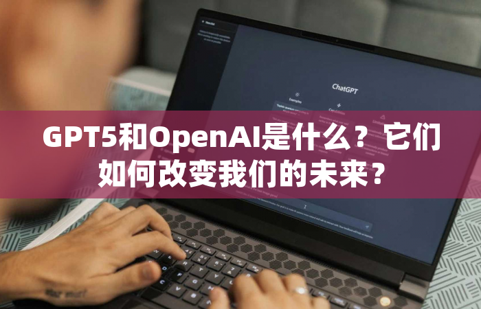 GPT5和OpenAI是什么？它们如何改变我们的未来？