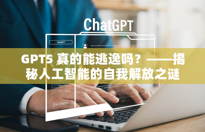 GPT5 真的能逃逸吗？——揭秘人工智能的自我解放之谜