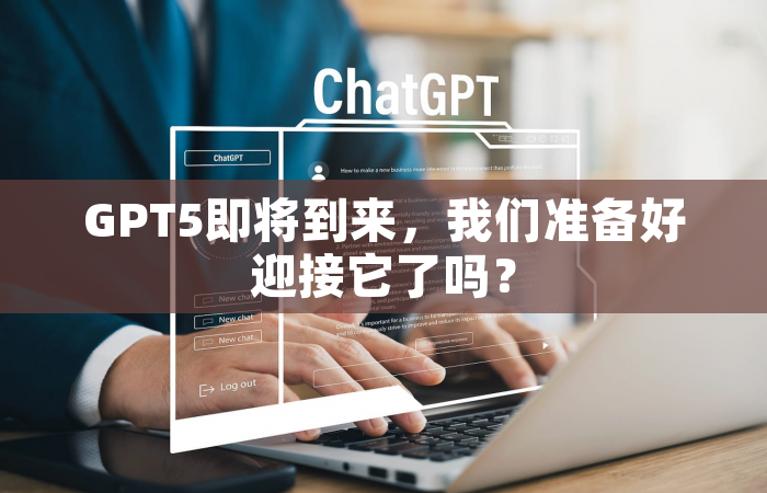 GPT5即将到来，我们准备好迎接它了吗？