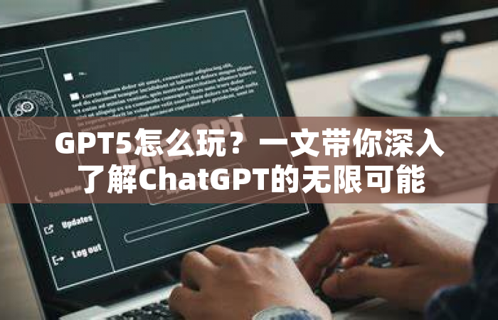 GPT5怎么玩？一文带你深入了解ChatGPT的无限可能