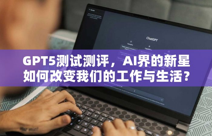 GPT5测试测评，AI界的新星如何改变我们的工作与生活？