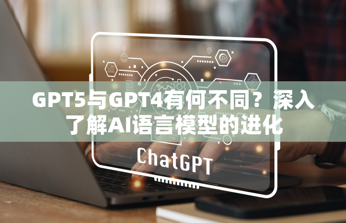 GPT5与GPT4有何不同？深入了解AI语言模型的进化