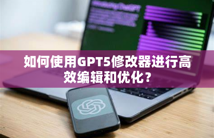 如何使用GPT5修改器进行高效编辑和优化？