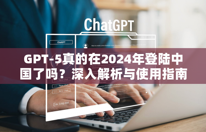GPT-5真的在2024年登陆中国了吗？深入解析与使用指南