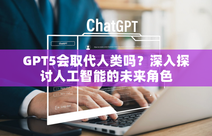 GPT5会取代人类吗？深入探讨人工智能的未来角色