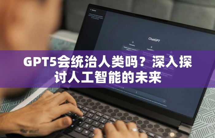 GPT5会统治人类吗？深入探讨人工智能的未来