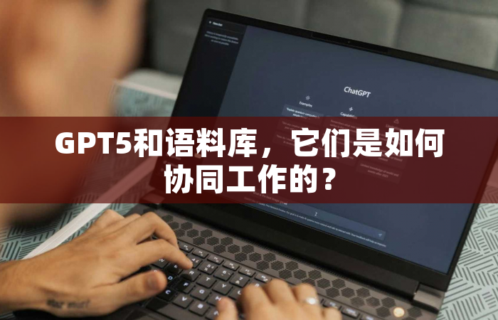 GPT5和语料库，它们是如何协同工作的？