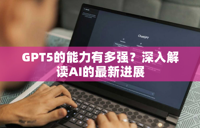 GPT5的能力有多强？深入解读AI的最新进展