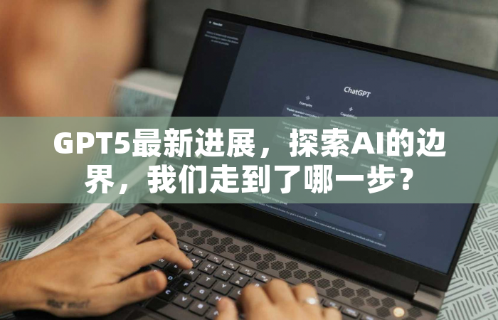 GPT5最新进展，探索AI的边界，我们走到了哪一步？