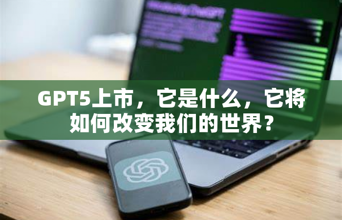 GPT5上市，它是什么，它将如何改变我们的世界？