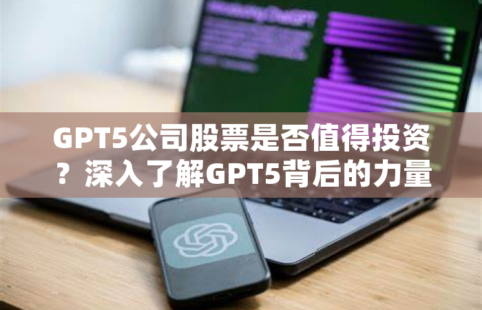 GPT5公司股票是否值得投资？深入了解GPT5背后的力量！