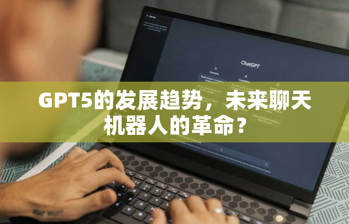 GPT5的发展趋势，未来聊天机器人的革命？