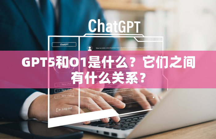 GPT5和O1是什么？它们之间有什么关系？