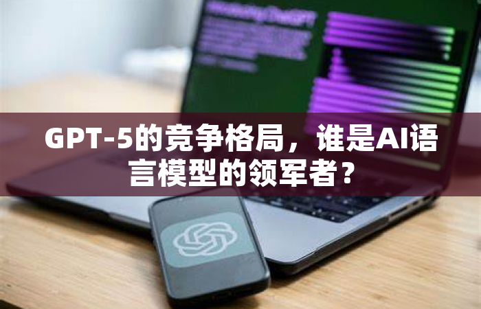 GPT-5的竞争格局，谁是AI语言模型的领军者？