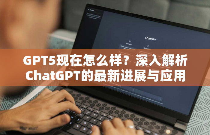 GPT5现在怎么样？深入解析ChatGPT的最新进展与应用