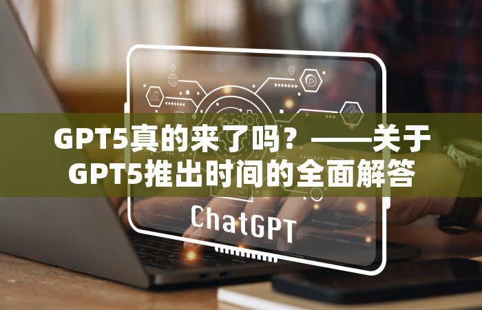 GPT5真的来了吗？——关于GPT5推出时间的全面解答