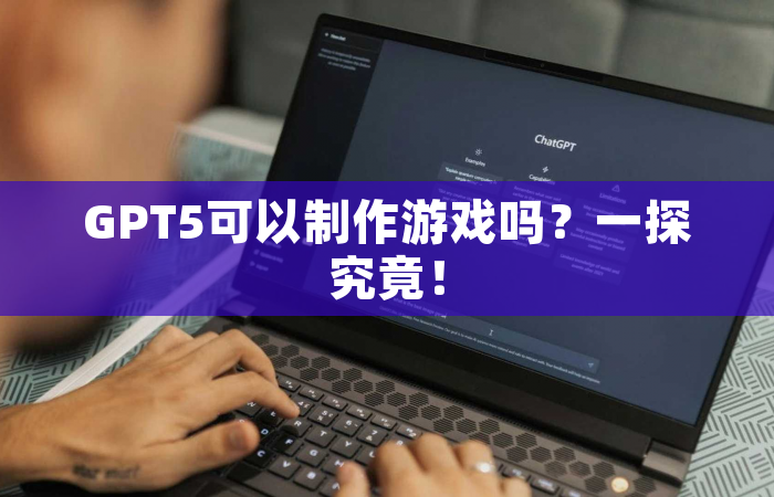 GPT5可以制作游戏吗？一探究竟！
