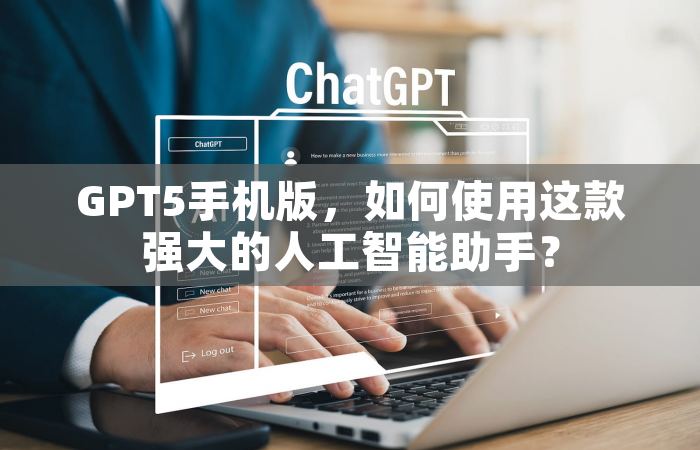 GPT5手机版，如何使用这款强大的人工智能助手？