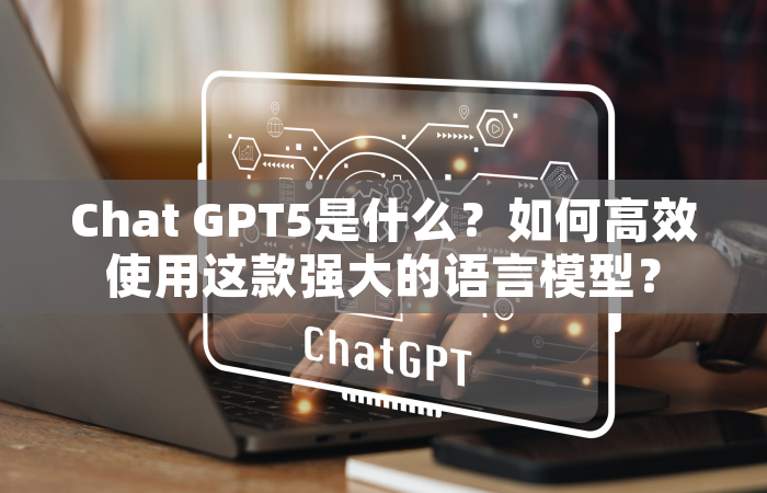 Chat GPT5是什么？如何高效使用这款强大的语言模型？