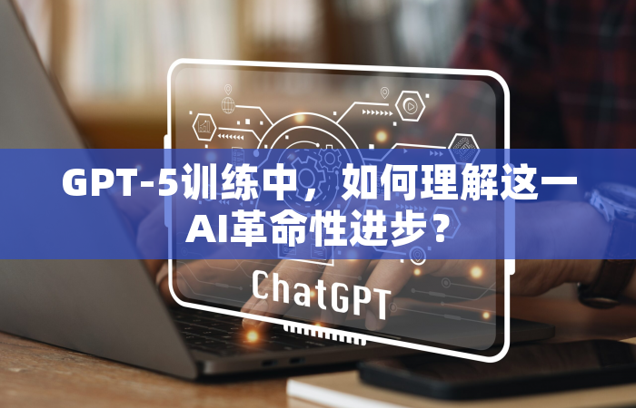 GPT-5训练中，如何理解这一AI革命性进步？
