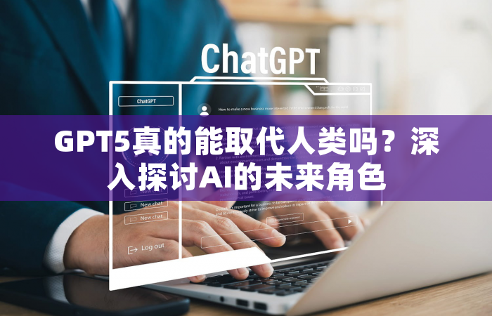 GPT5真的能取代人类吗？深入探讨AI的未来角色