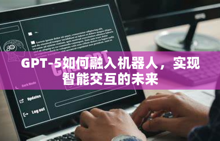 GPT-5如何融入机器人，实现智能交互的未来