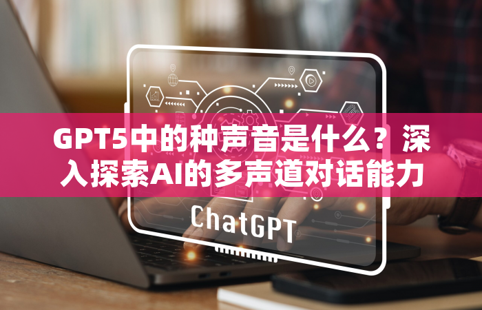 GPT5中的种声音是什么？深入探索AI的多声道对话能力