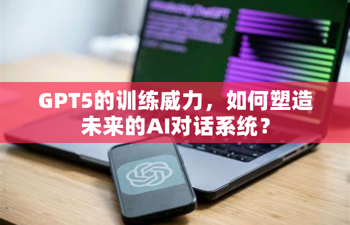 GPT5的训练威力，如何塑造未来的AI对话系统？