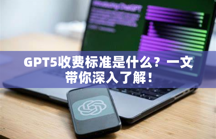 GPT5收费标准是什么？一文带你深入了解！