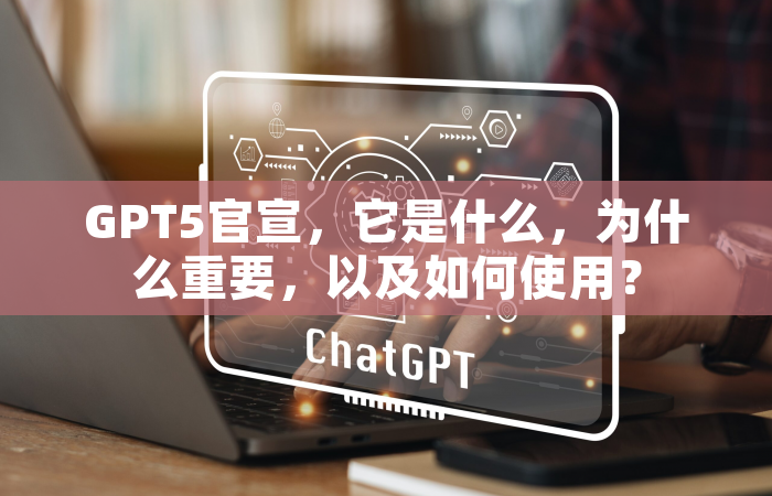 GPT5官宣，它是什么，为什么重要，以及如何使用？