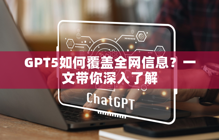 GPT5如何覆盖全网信息？一文带你深入了解