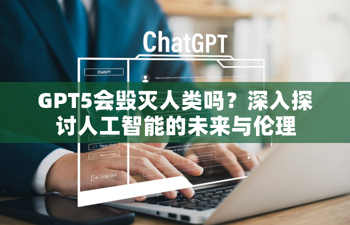 GPT5会毁灭人类吗？深入探讨人工智能的未来与伦理