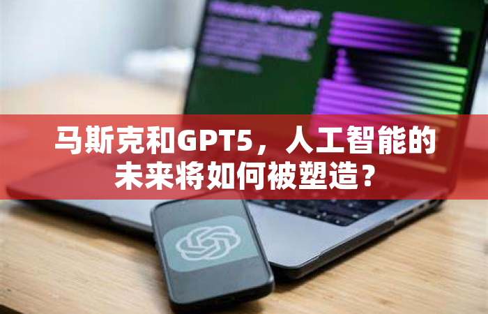马斯克和GPT5，人工智能的未来将如何被塑造？