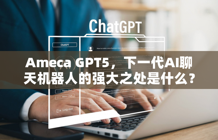 Ameca GPT5，下一代AI聊天机器人的强大之处是什么？