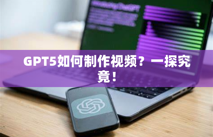 GPT5如何制作视频？一探究竟！
