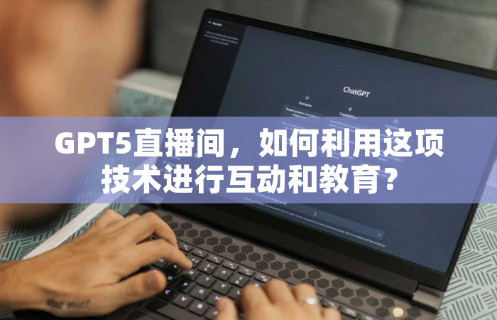 GPT5直播间，如何利用这项技术进行互动和教育？