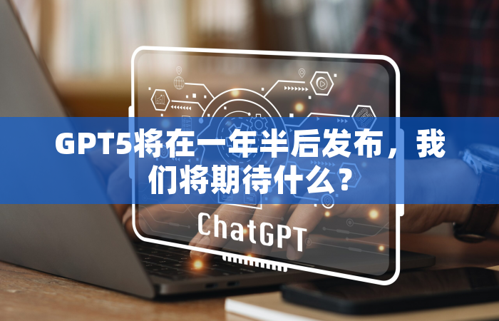GPT5将在一年半后发布，我们将期待什么？