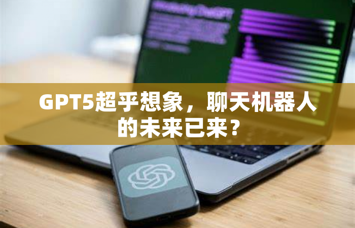 GPT5超乎想象，聊天机器人的未来已来？