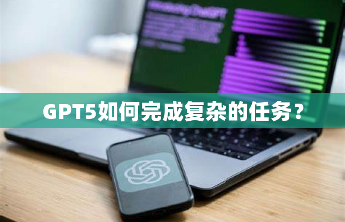 GPT5如何完成复杂的任务？