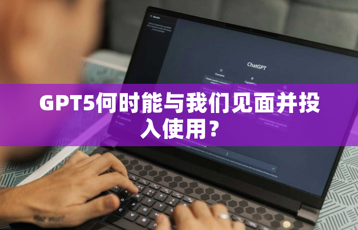 GPT5何时能与我们见面并投入使用？