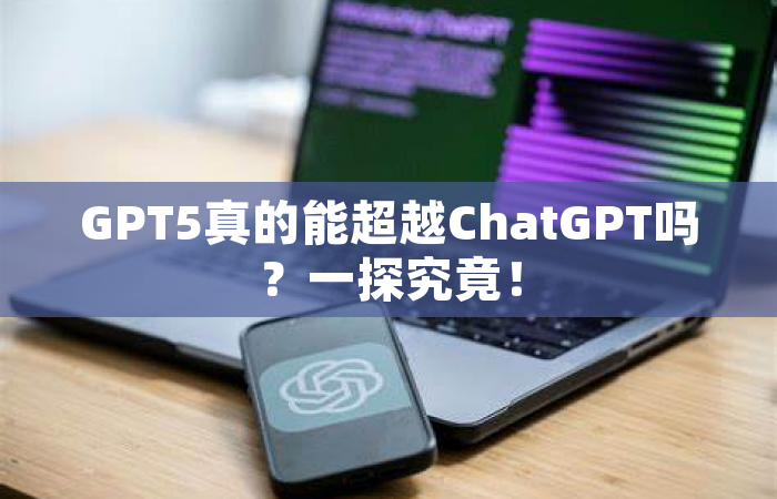 GPT5真的能超越ChatGPT吗？一探究竟！