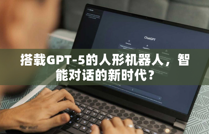 搭载GPT-5的人形机器人，智能对话的新时代？
